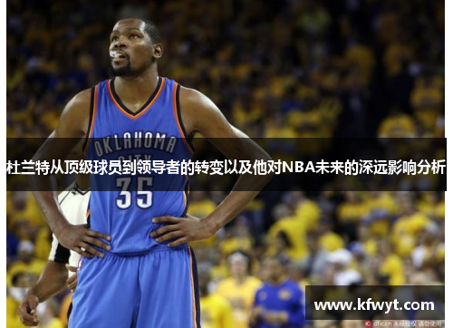 杜兰特从顶级球员到领导者的转变以及他对NBA未来的深远影响分析