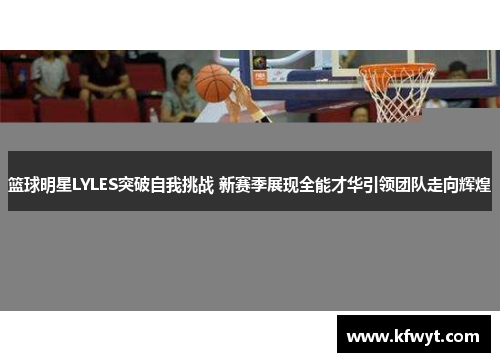 篮球明星LYLES突破自我挑战 新赛季展现全能才华引领团队走向辉煌